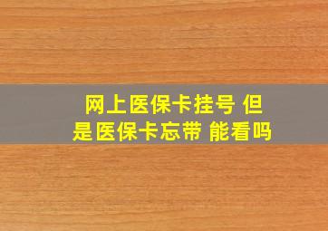 网上医保卡挂号 但是医保卡忘带 能看吗